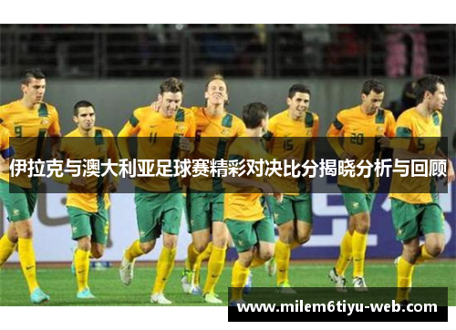 伊拉克与澳大利亚足球赛精彩对决比分揭晓分析与回顾