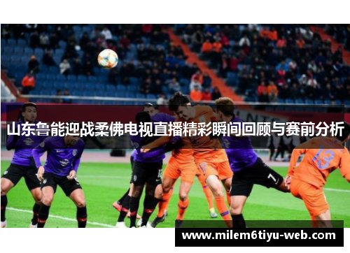 山东鲁能迎战柔佛电视直播精彩瞬间回顾与赛前分析